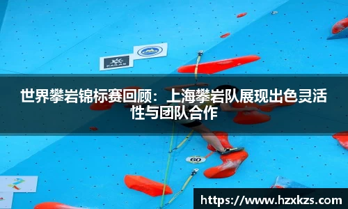 世界攀岩锦标赛回顾：上海攀岩队展现出色灵活性与团队合作