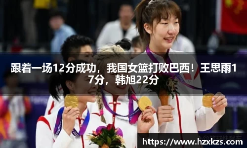 跟着一场12分成功，我国女篮打败巴西！王思雨17分，韩旭22分