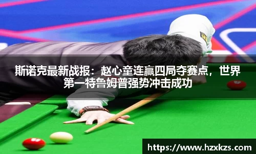 斯诺克最新战报：赵心童连赢四局夺赛点，世界第一特鲁姆普强势冲击成功