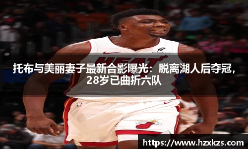 托布与美丽妻子最新合影曝光：脱离湖人后夺冠，28岁已曲折六队